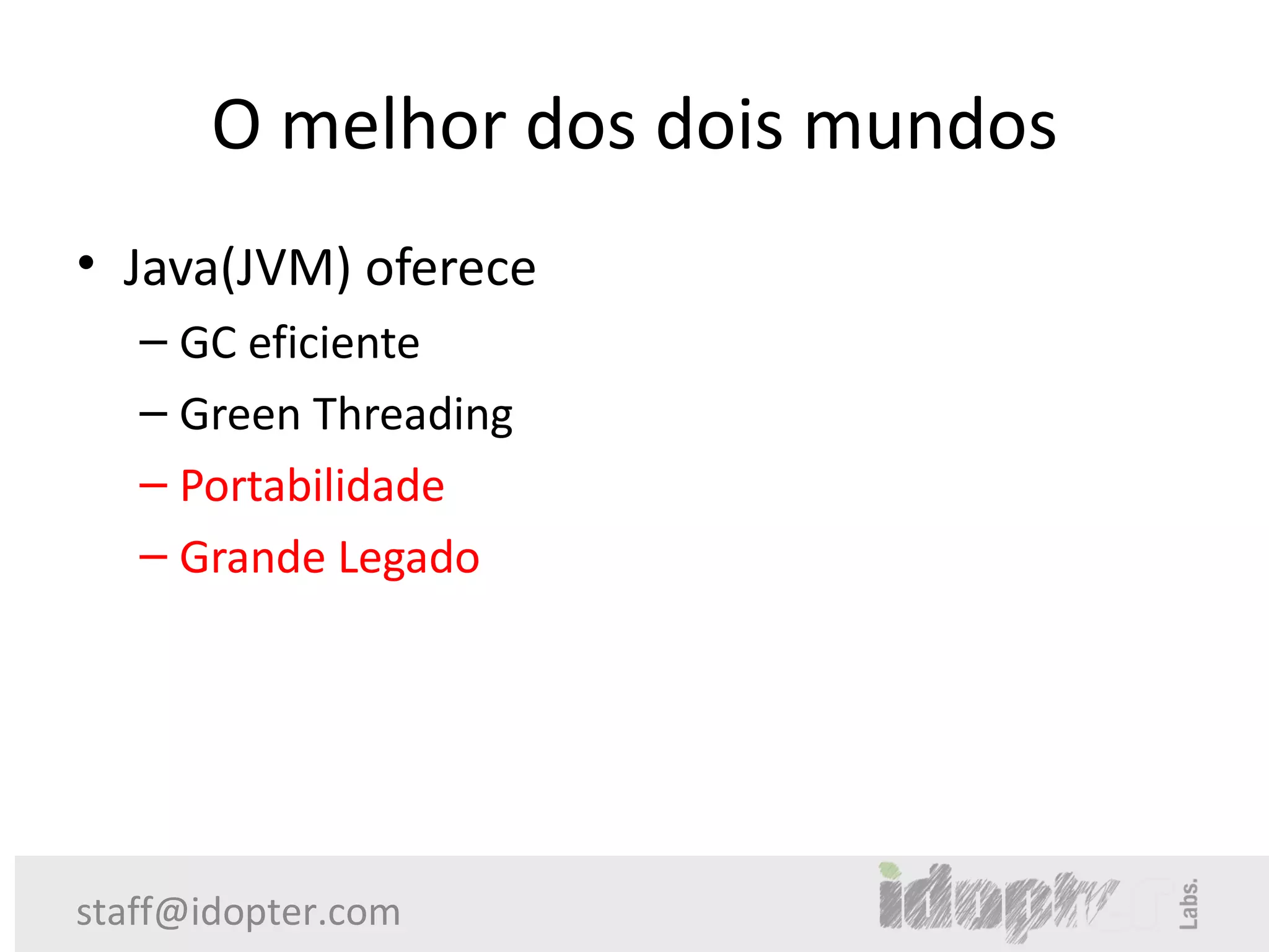O melhor dos dois mundos
• Java(JVM) oferece
   – GC eficiente
   – Green Threading
   – Portabilidade
   – Grande Legado




staff@idopter.com
 