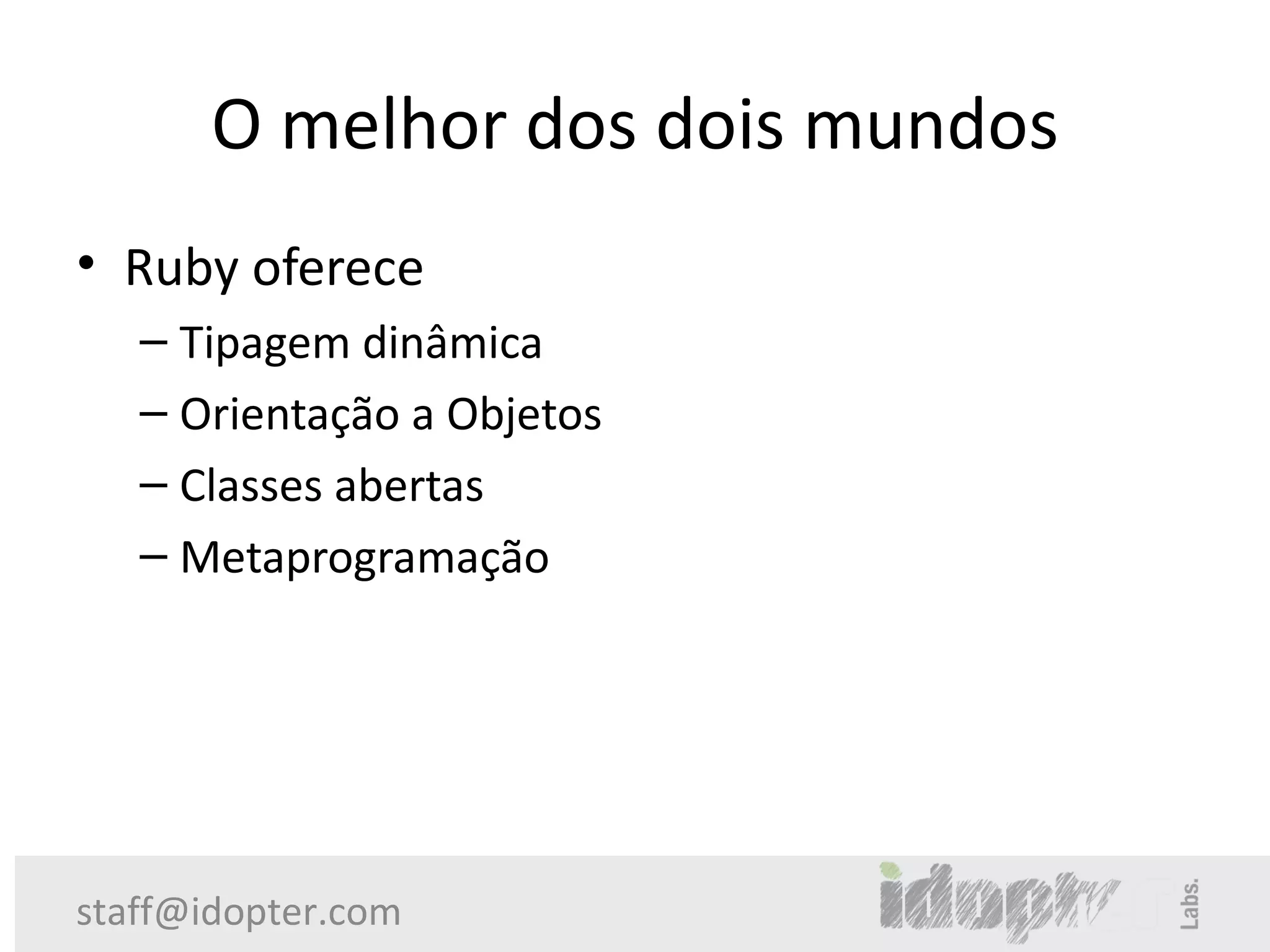 O melhor dos dois mundos
• Ruby oferece
   – Tipagem dinâmica
   – Orientação a Objetos
   – Classes abertas
   – Metaprogramação




staff@idopter.com
 