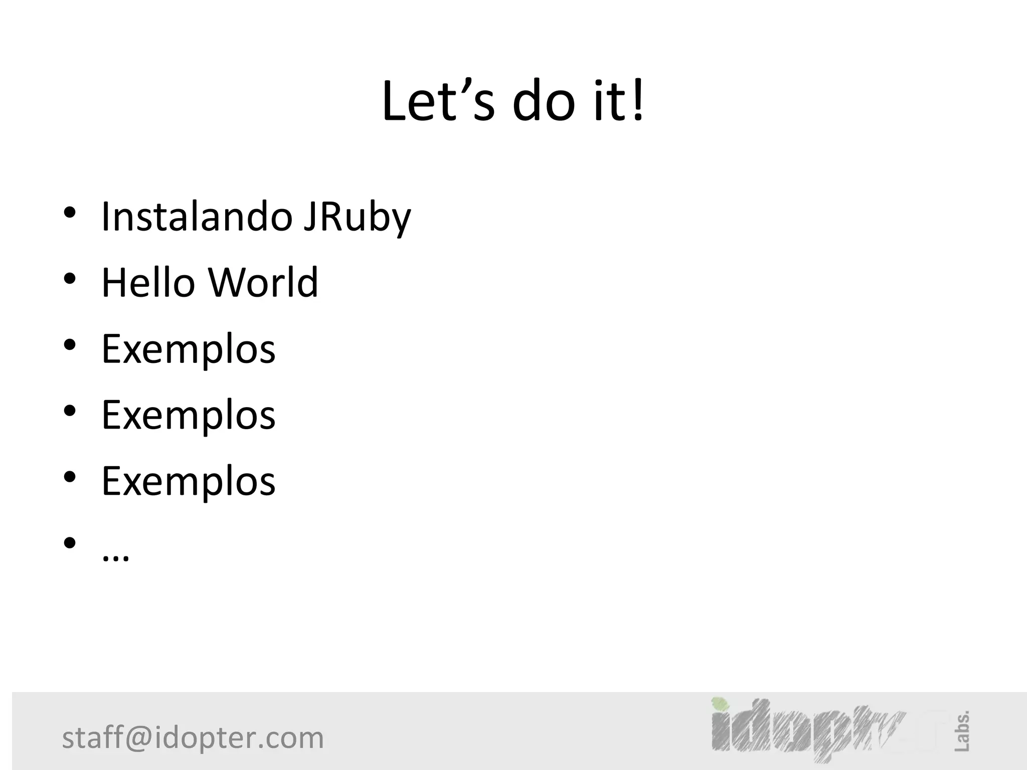 Let’s do it!
•   Instalando JRuby
•   Hello World
•   Exemplos
•   Exemplos
•   Exemplos
•   …



staff@idopter.com
 