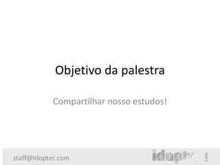Objetivo da palestra

           Compartilhar nosso estudos!




staff@idopter.com
 