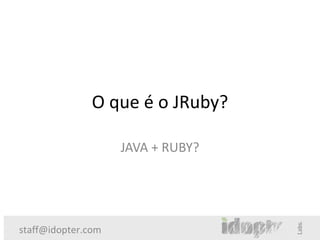 O que é o JRuby?

                    JAVA + RUBY?




staff@idopter.com
 