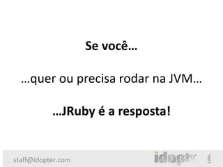 Se você…

  …quer ou precisa rodar na JVM…

           …JRuby é a resposta!


staff@idopter.com
 