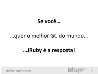 Se você…

  …quer o melhor GC do mundo…

           …JRuby é a resposta!


staff@idopter.com
 