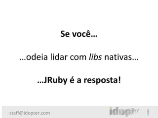 Se você…

    …odeia lidar com libs nativas…

           …JRuby é a resposta!


staff@idopter.com
 