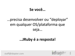 Se você…

  …precisa desenvolver ou “deployar”
   em qualquer OS/plataforma que
                seja…

             …JRuby é a resposta!


staff@idopter.com
 