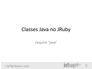 Classes Java no JRuby

                    require ‘java’




staff@idopter.com
 