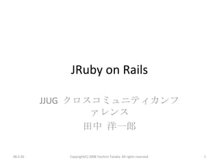 JRuby on Rails JJUG  クロスコミュニティカンファレンス 田中 洋一郎 Copyright(C) 2008 Yoichiro Tanaka. All rights reserved. 08.4.30 