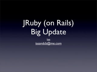 JRuby (on Rails)
  Big Update
           ias
   iasandcb@me.com
 