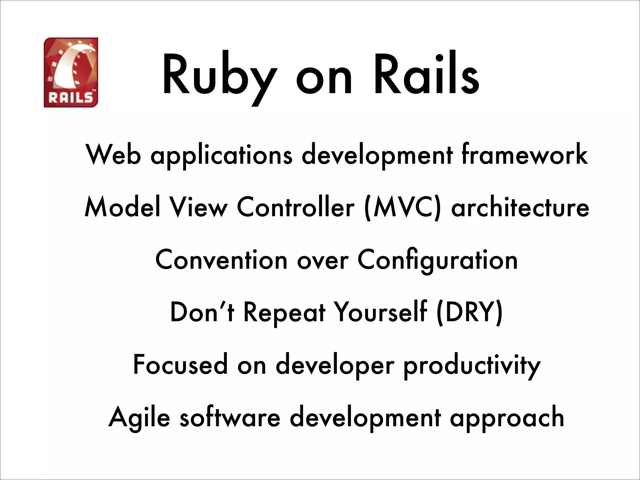 Ruby on Rails Web applications development framework Model View Controller (MVC) architecture Convention over Conﬁguration Don’t Repeat Yourself (DRY) Focused on developer productivity Agile software development approach 