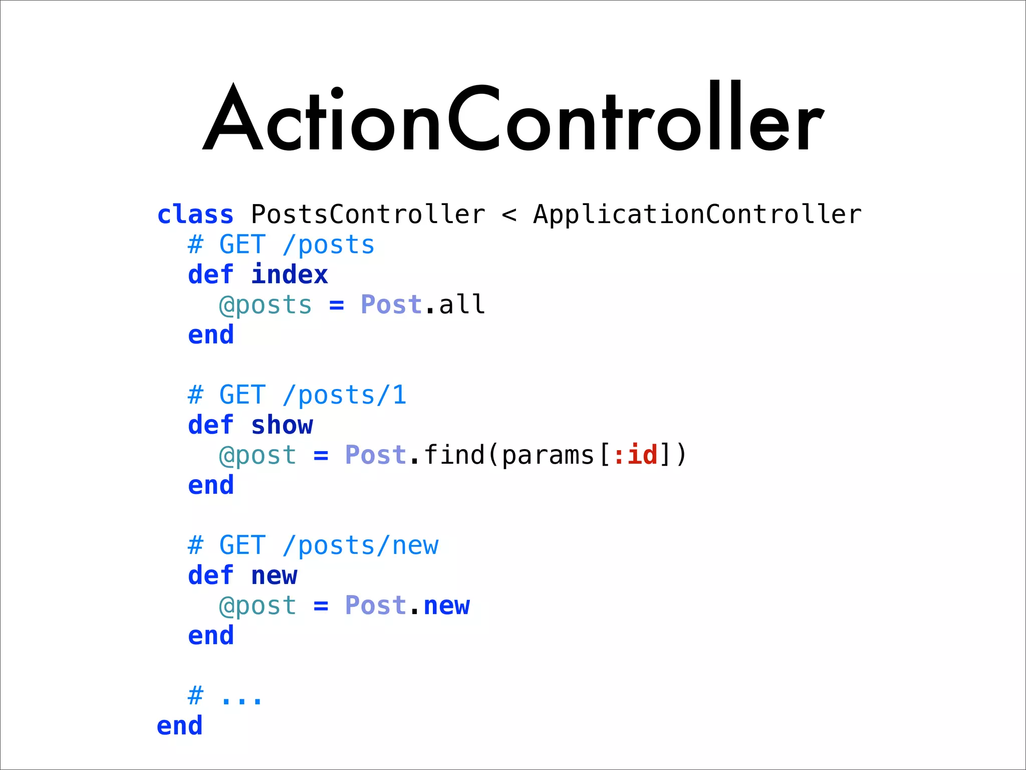 ActionController class PostsController < ApplicationController # GET /posts def index @posts = Post.all end # GET /posts/1 def show @post = Post.find(params[:id]) end # GET /posts/new def new @post = Post.new end # ... end 