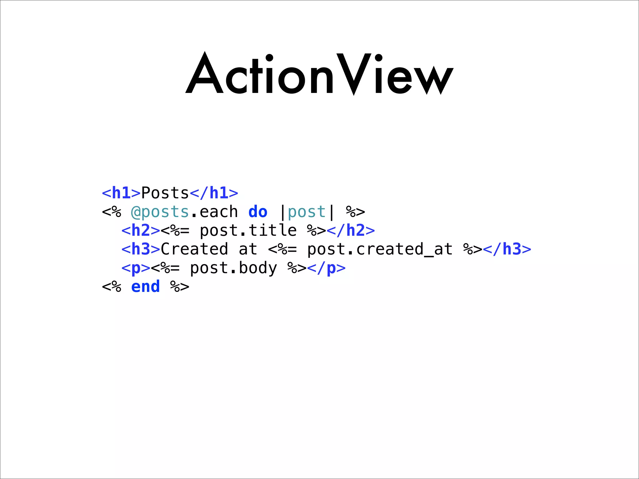 ActionView <h1>Posts</h1> <% @posts.each do |post| %> <h2><%= post.title %></h2> <h3>Created at <%= post.created_at %></h3> <p><%= post.body %></p> <% end %> 