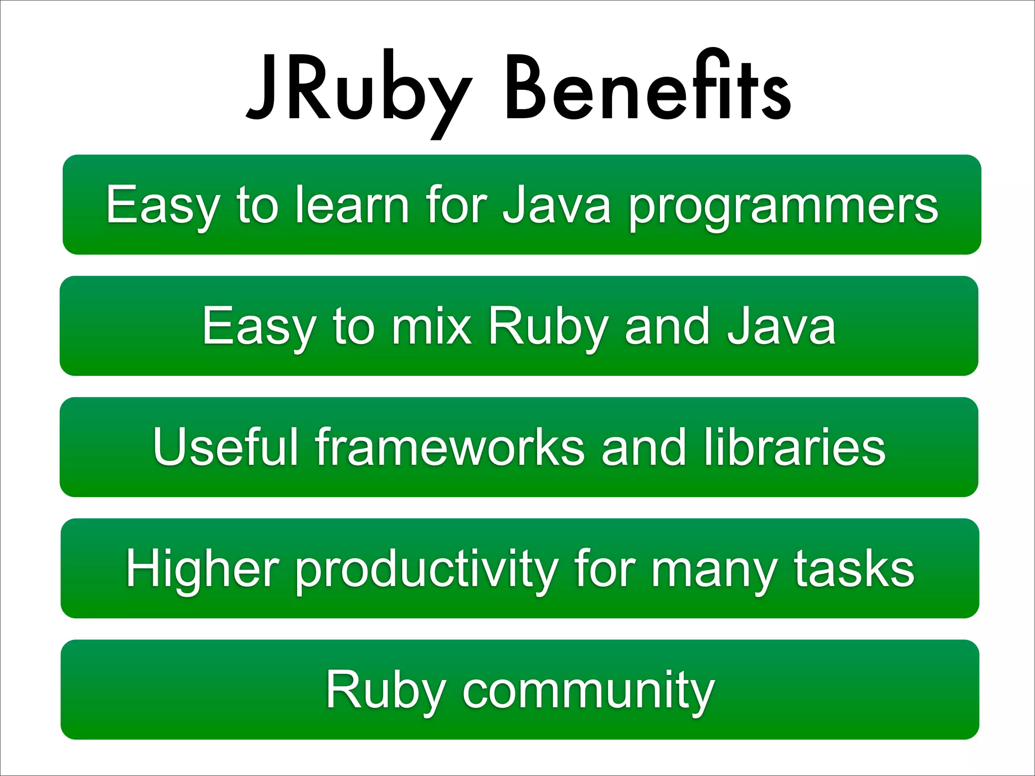 JRuby Beneﬁts Easy to learn for Java programmers Easy to mix Ruby and Java Useful frameworks and libraries Higher productivity for many tasks Ruby community 