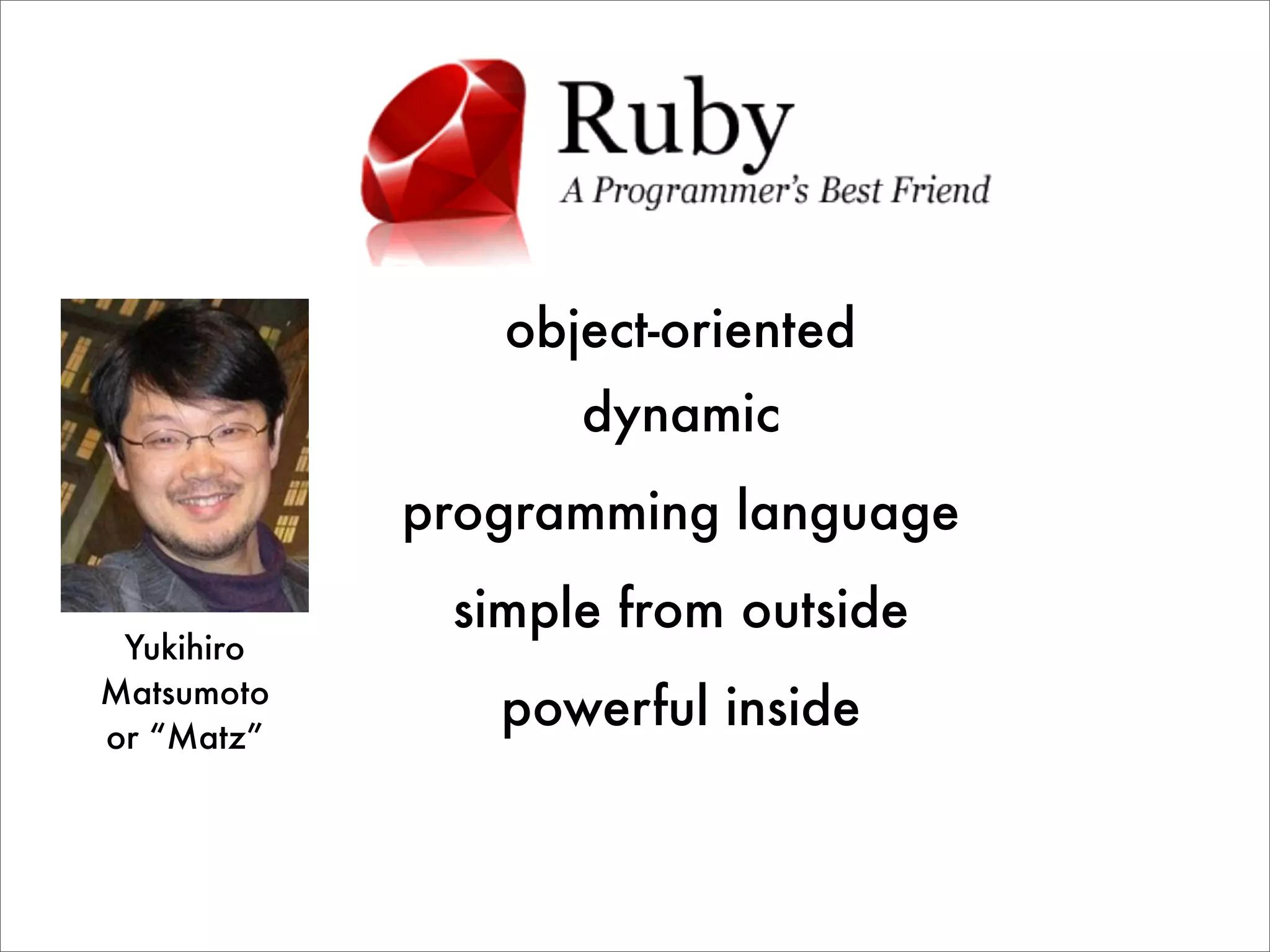 object-oriented dynamic programming language simple from outside Yukihiro Matsumoto or “Matz” powerful inside 