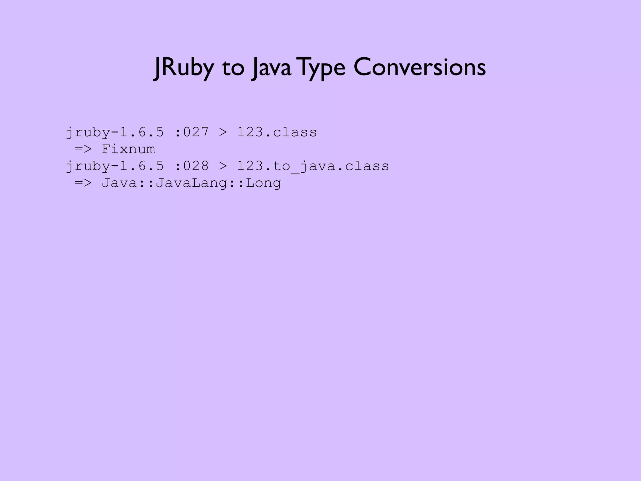 JRuby to Java Type Conversions jruby-1.6.5 :027 > 123.class => Fixnum jruby-1.6.5 :028 > 123.to_java.class => Java::JavaLang::Long 