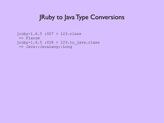 JRuby to Java Type Conversions

jruby-1.6.5 :027 > 123.class
 => Fixnum
jruby-1.6.5 :028 > 123.to_java.class
 => Java::JavaLang::Long
 