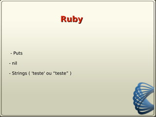 Ruby



- Puts

- nil

- Strings ( 'teste' ou “teste” )
 
