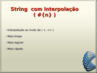 String com interpolação
           ( #{n} )

- Interpolação ao invés de ( +, << )

- Mais limpo

- Mais legível

- Mais rápido
 
