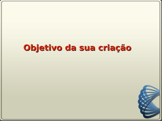 Objetivo da sua criação
 