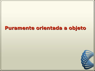 Puramente orientada a objeto
 