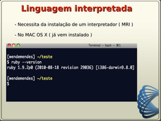 Linguagem interpretada
- Necessita da instalação de um interpretador ( MRI )

- No MAC OS X ( já vem instalado )
 
