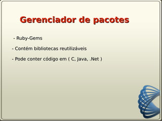 Gerenciador de pacotes

- Ruby-Gems

- Contém bibliotecas reutilizáveis

- Pode conter código em ( C, Java, .Net )
 