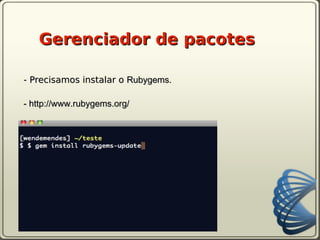 Gerenciador de pacotes

- Precisamos instalar o Rubygems.

- http://www.rubygems.org/
 