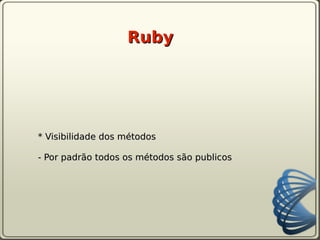 Ruby




* Visibilidade dos métodos

- Por padrão todos os métodos são publicos
 