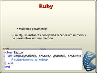 Ruby



   * Múltiplos parâmetros

- Em alguns instantes desejamos receber um número x
de parâmetros em um método.
 