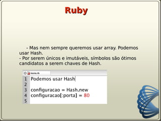 Ruby



    - Mas nem sempre queremos usar array. Podemos
usar Hash.
- Por serem únicos e imutáveis, símbolos são ótimos
candidatos a serem chaves de Hash.
 