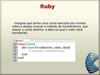 Ruby


 - Imagine que tenho uma conta bancária em minhas
mãos e desejo invocar o método de transferência, que
requer a conta destino, a data na qual o valor será
transferido.
 