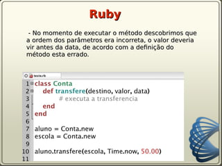 Ruby
 - No momento de executar o método descobrimos que
a ordem dos parâmetros era incorreta, o valor deveria
vir antes da data, de acordo com a defnição do
método esta errado.
 