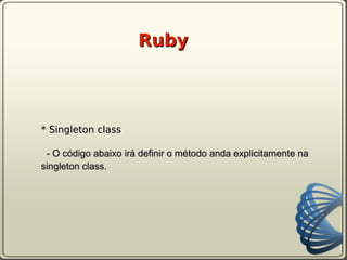 Ruby



* Singleton class

 - O código abaixo irá definir o método anda explicitamente na
singleton class.
 
