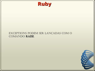 Ruby




Exceptions podem ser lançadas com o
comando raise.
 