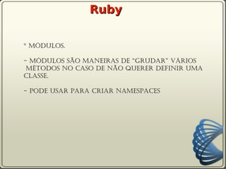 Ruby


* Módulos.

- Módulos são maneiras de “grudar” vários
 métodos no caso de não querer definir uma
classe.

- pode usar para criar namespaces
 