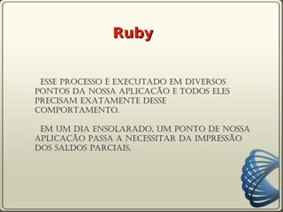Ruby


 Esse processo é executado em diversos
pontos da nossa aplicação e todos eles
precisam exatamente desse
comportamento.

 Em um dia ensolarado, um ponto de nossa
aplicação passa a necessitar da impressão
dos saldos parciais,
 