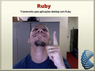 Ruby
Frameworks para aplicações desktop com Ruby
 