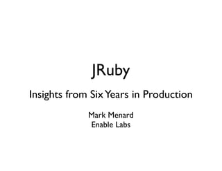 JRuby
Insights from Six Years in Production
Mark Menard	

Enable Labs

 