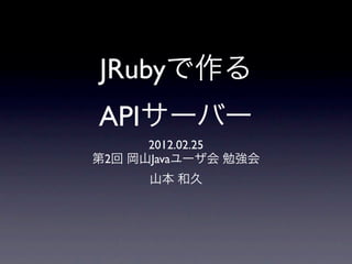 JRubyで作る
APIサーバー
      2012.02.25
第2回 岡山Javaユーザ会 勉強会
      山本 和久
 