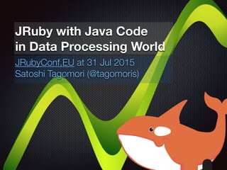 JRuby with Java Code
in Data Processing World
JRubyConf.EU at 31 Jul 2015
Satoshi Tagomori (@tagomoris)
 