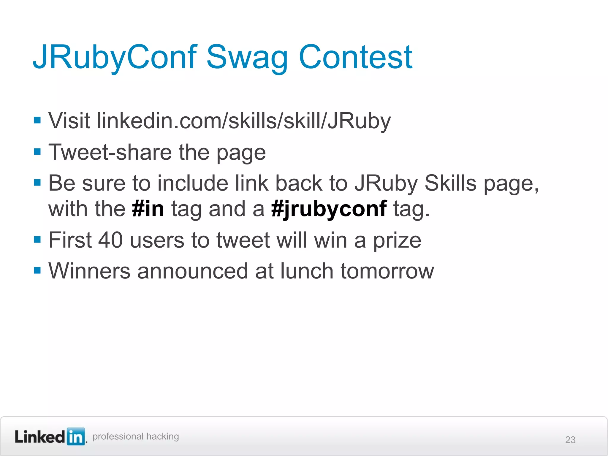 JRubyConf Swag Contest
 Visit linkedin.com/skills/skill/JRuby
 Tweet-share the page
 Be sure to include link back to JRuby Skills page,
  with the #in tag and a #jrubyconf tag.
 First 40 users to tweet will win a prize
 Winners announced at lunch tomorrow




      professional hacking                             23
 