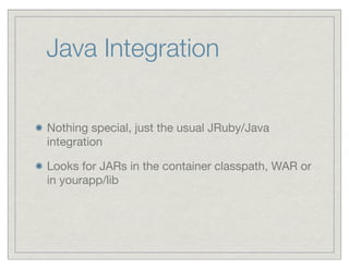 Java Integration

Nothing special, just the usual JRuby/Java
integration

Looks for JARs in the container classpath, WAR or
in yourapp/lib
 