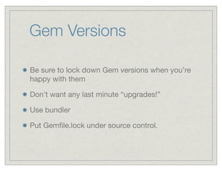 Gem Versions

Be sure to lock down Gem versions when you’re
happy with them

Don’t want any last minute “upgrades!”

Use bundler

Put Gemﬁle.lock under source control.
 