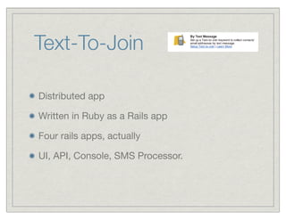 Text-To-Join

Distributed app

Written in Ruby as a Rails app

Four rails apps, actually

UI, API, Console, SMS Processor.
 