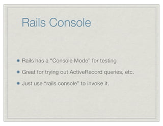Rails Console


Rails has a “Console Mode” for testing

Great for trying out ActiveRecord queries, etc.

Just use “rails console” to invoke it.
 
