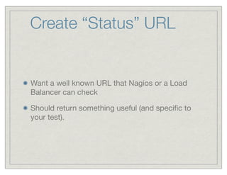 Create “Status” URL


Want a well known URL that Nagios or a Load
Balancer can check

Should return something useful (and speciﬁc to
your test).
 