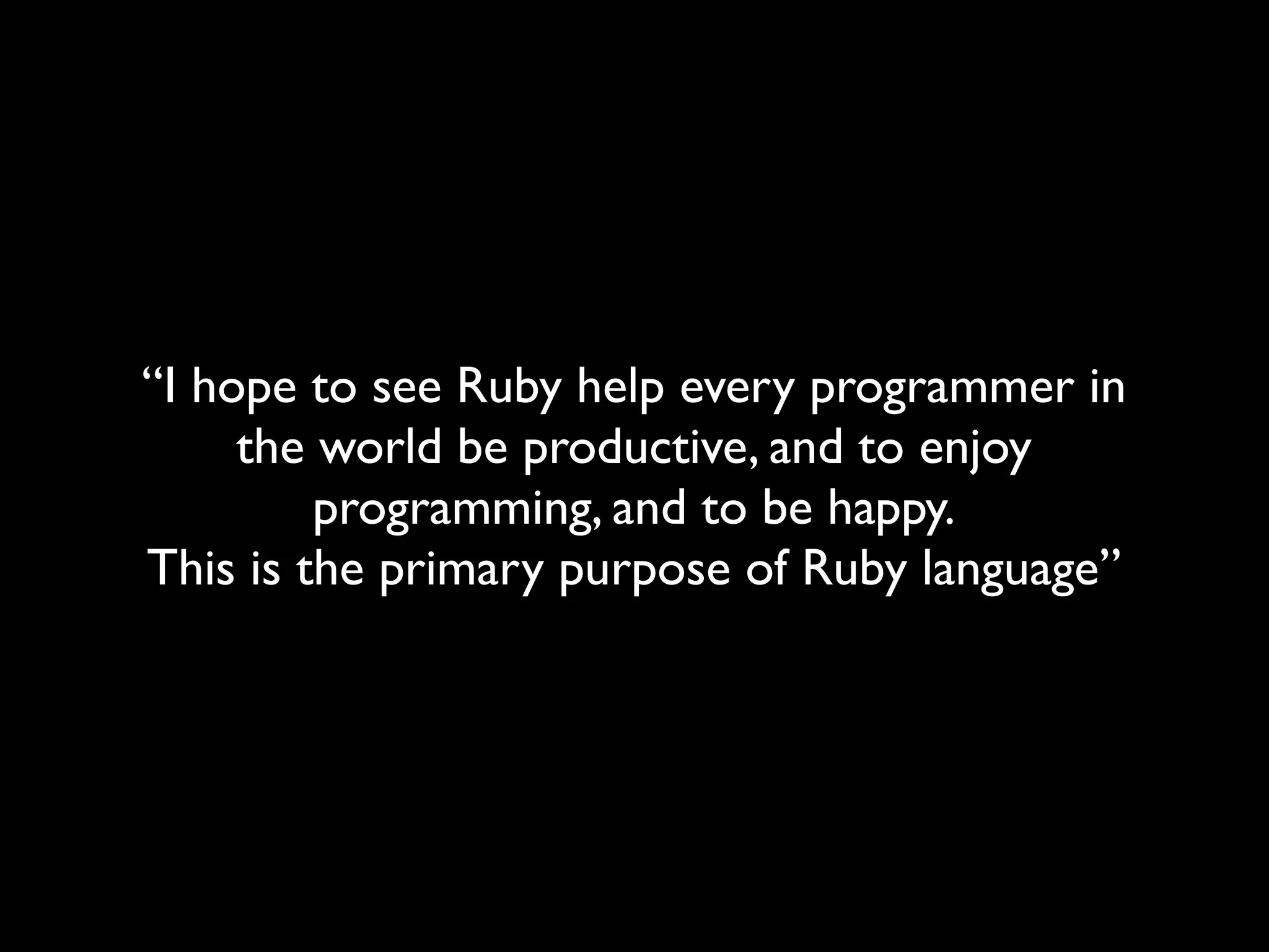 “I hope to see Ruby help every programmer in
     the world be productive, and to enjoy
         programming, and to be happy.
This is the primary purpose of Ruby language”
 