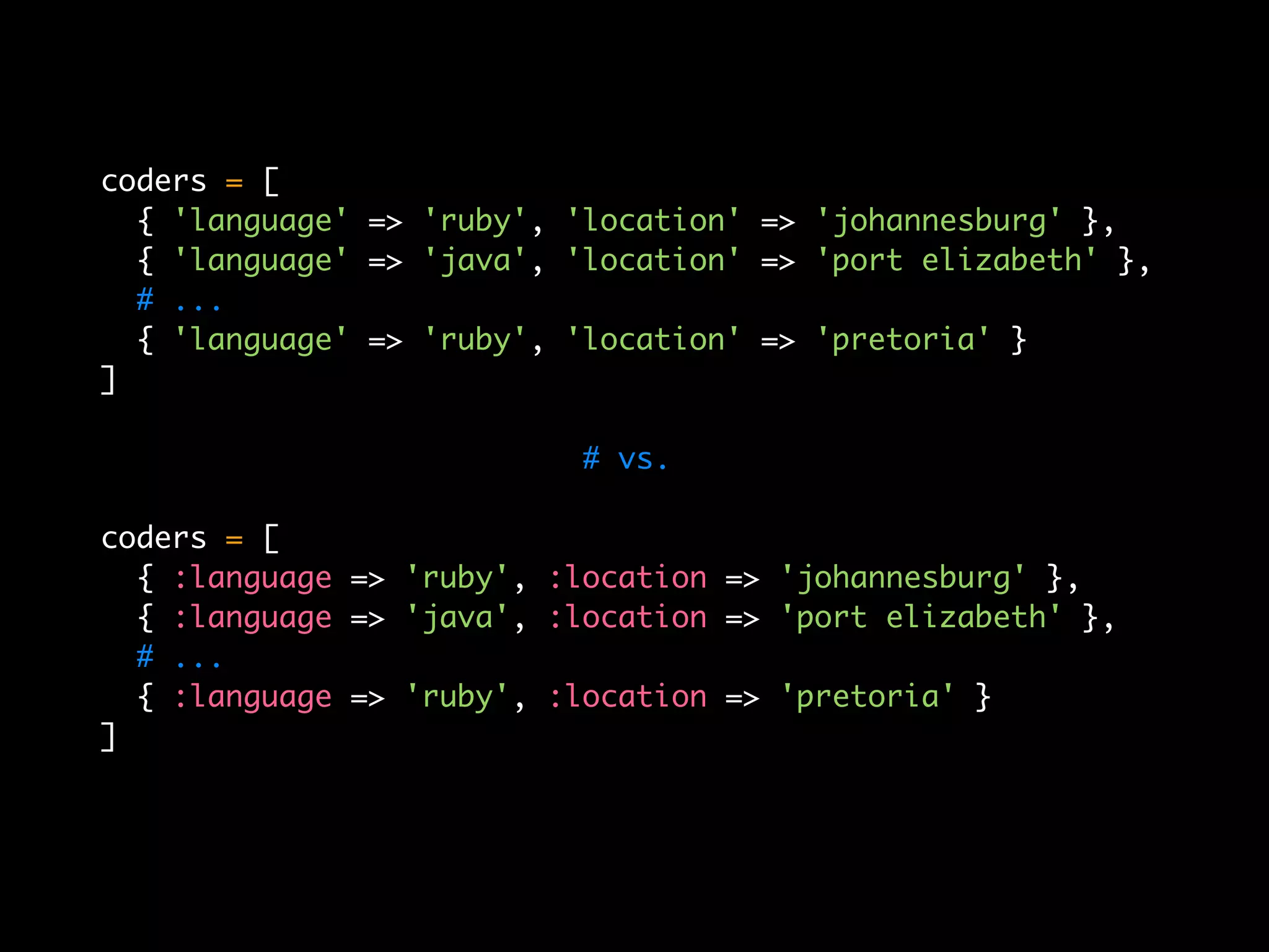 coders = [
  { 'language' => 'ruby', 'location' => 'johannesburg' },
  { 'language' => 'java', 'location' => 'port elizabeth' },
  # ...
  { 'language' => 'ruby', 'location' => 'pretoria' }
]

                           # vs.

coders = [
  { :language => 'ruby', :location => 'johannesburg' },
  { :language => 'java', :location => 'port elizabeth' },
  # ...
  { :language => 'ruby', :location => 'pretoria' }
]
 
