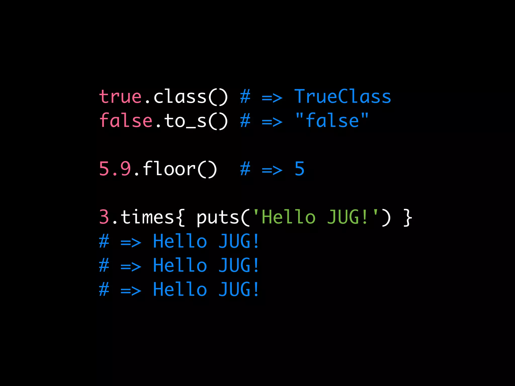 true.class() # => TrueClass
false.to_s() # => "false"

5.9.floor()   # => 5

3.times{ puts('Hello JUG!') }
# => Hello JUG!
# => Hello JUG!
# => Hello JUG!
 