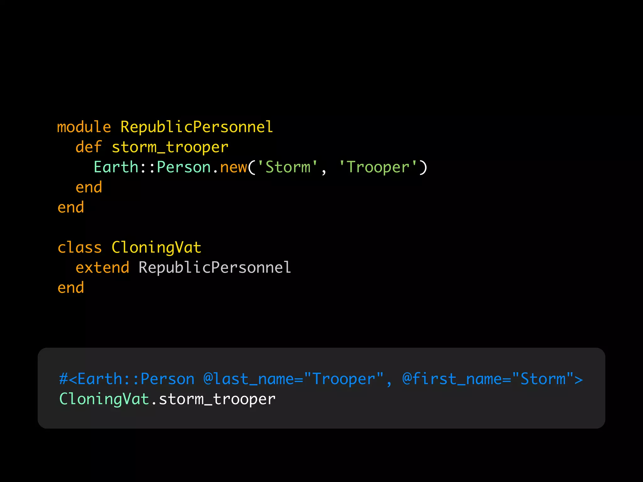 module RepublicPersonnel
  def storm_trooper
    Earth::Person.new('Storm', 'Trooper')
  end
end

class CloningVat
  extend RepublicPersonnel
end




#<Earth::Person @last_name="Trooper", @first_name="Storm">
CloningVat.storm_trooper
 