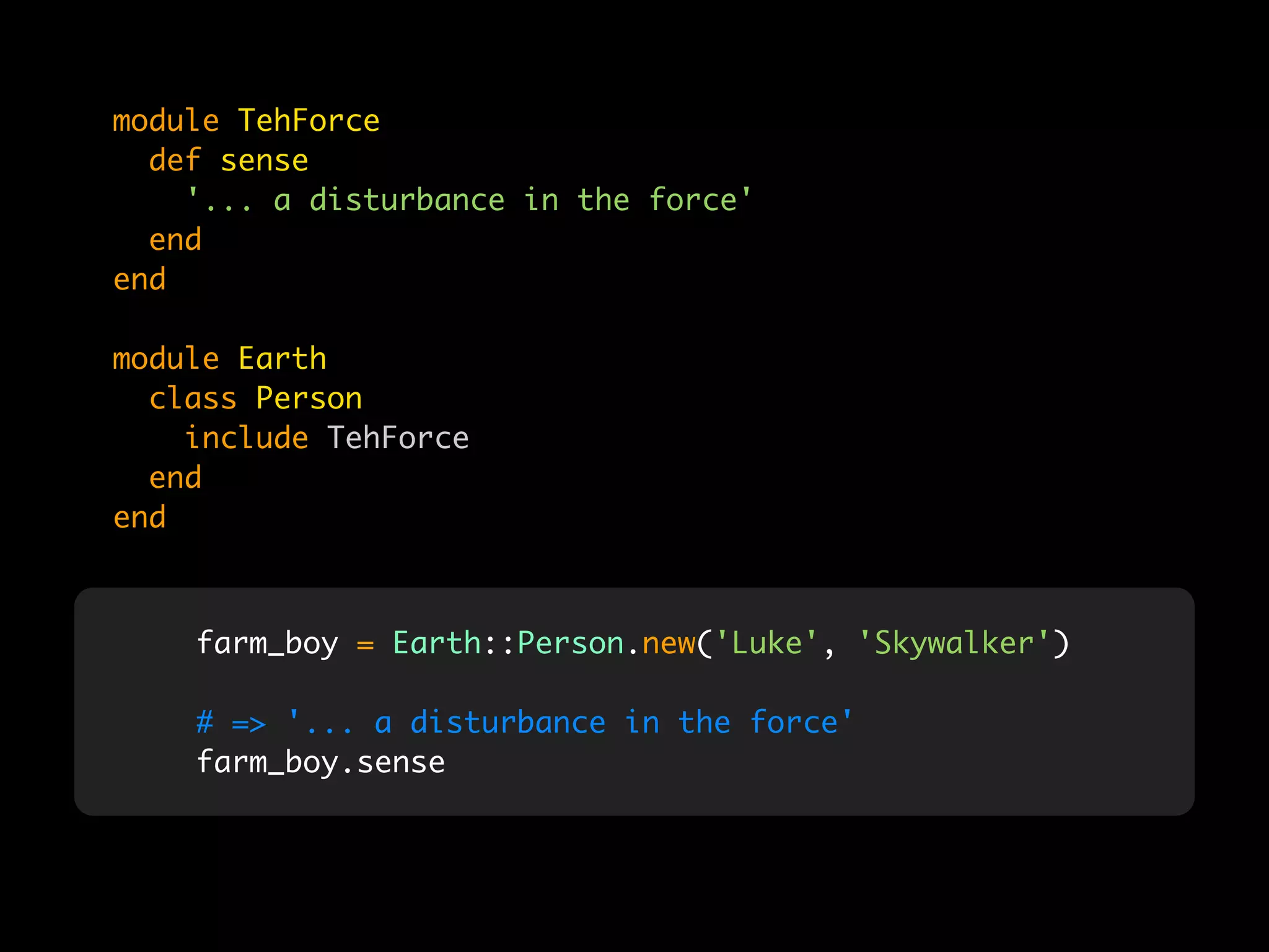 module TehForce
  def sense
    '... a disturbance in the force'
  end
end

module Earth
  class Person
    include TehForce
  end
end



    farm_boy = Earth::Person.new('Luke', 'Skywalker')

    # => '... a disturbance in the force'
    farm_boy.sense
 